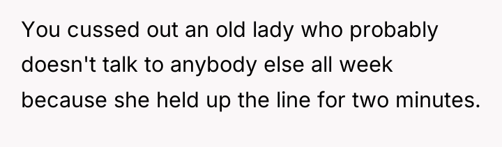 You cussed out an old lady who probably doesn't talk...