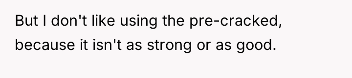 But I don't like using the pre-cracked, because it isn't...