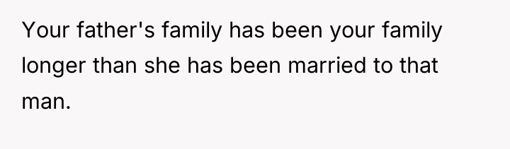 Your father's family has been your family longer than she...