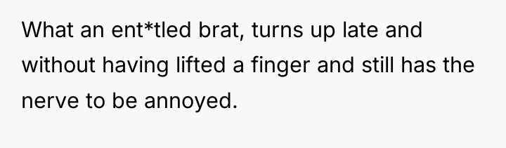 What an ent*tled brat, turns up late and without having...