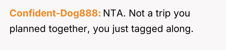 Confident-Dog888 NTA. Not a trip you planned together, you just...
