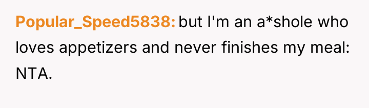 Popular_Speed5838 but I'm an a*shole who loves appetizers and never...
