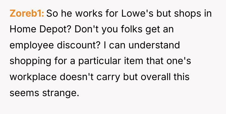 Zoreb1 So he works for Lowe's but shops in Home...