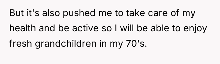 But it's also pushed me to take care of my...