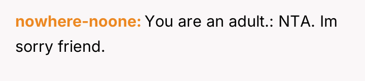 nowhere-noone You are an adult.: NTA. Im sorry friend.