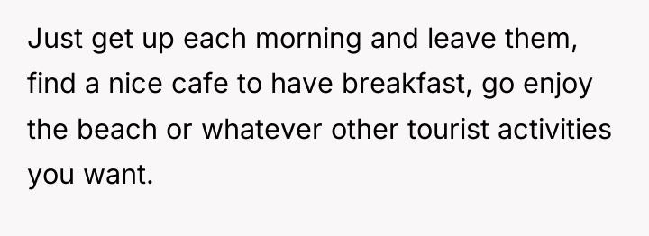 Just get up each morning and leave them, find a...