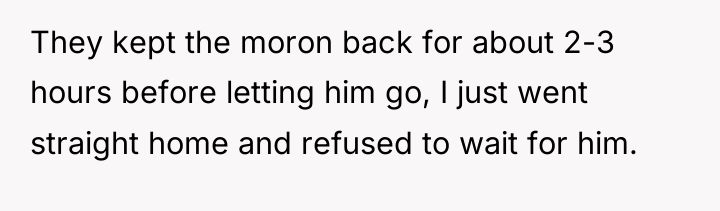 They kept the moron back for about 2-3 hours before...