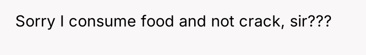 Sorry I consume food and not crack, sir???