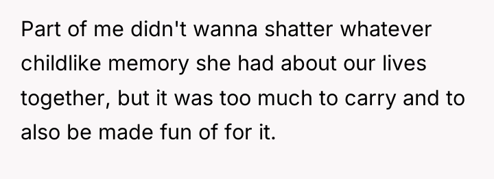 Part of me didn't wanna shatter whatever childlike memory she...