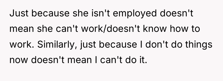 Just because she isn't employed doesn't mean she can't work/doesn't...