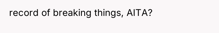 record of breaking things, AITA?