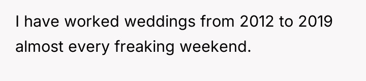 I have worked weddings from 2012 to 2019 almost every...