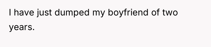 I have just dumped my boyfriend of two years.