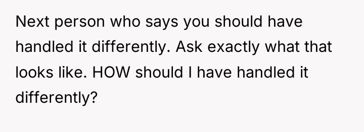 Next person who says you should have handled it differently....