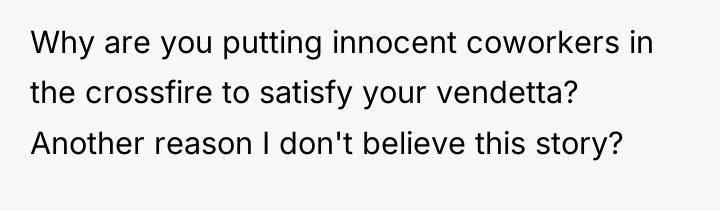 Why are you putting innocent coworkers in the crossfire to...