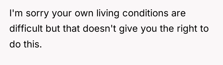 I'm sorry your own living conditions are difficult but that...