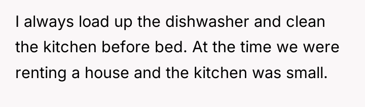 I always load up the dishwasher and clean the kitchen...