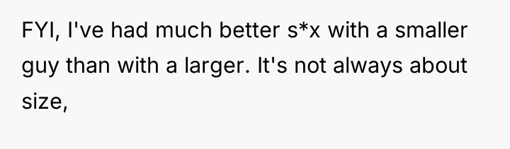 FYI, I've had much better s*x with a smaller guy...