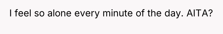 I feel so alone every minute of the day. AITA?