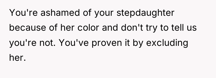 You're ashamed of your stepdaughter because of her color and...