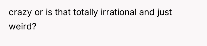 crazy or is that totally irrational and just weird?