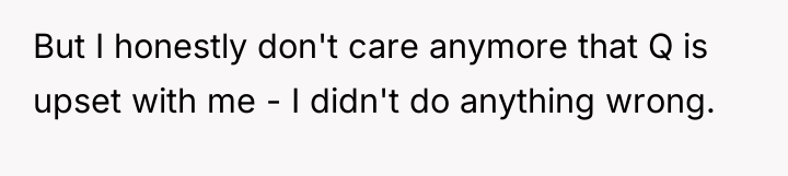 But I honestly don't care anymore that Q is upset...