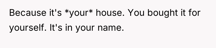 Because it's *your* house. You bought it for yourself. It's...