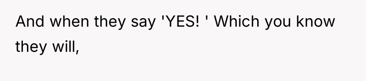 And when they say 'YES! ' Which you know they...