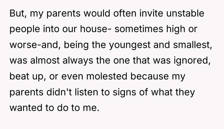 But, my parents would often invite unstable people into our...
