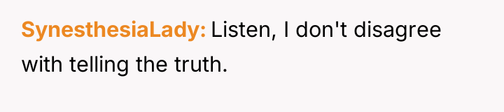 SynesthesiaLady Listen, I don't disagree with telling the truth.