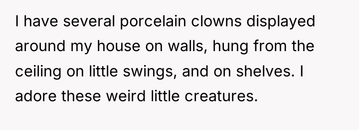 I have several porcelain clowns displayed around my house on...