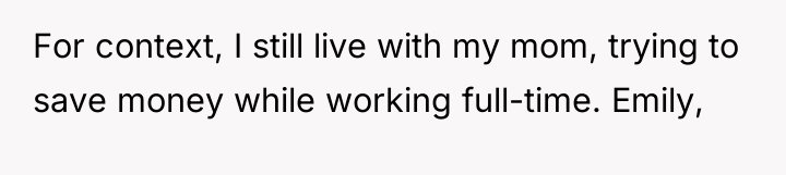 For context, I still live with my mom, trying to...