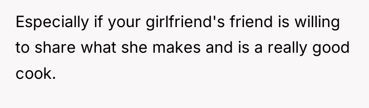 Especially if your girlfriend's friend is willing to share what...