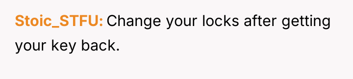 Stoic_STFU Change your locks after getting your key back.