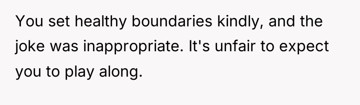 You set healthy boundaries kindly, and the joke was inappropriate....