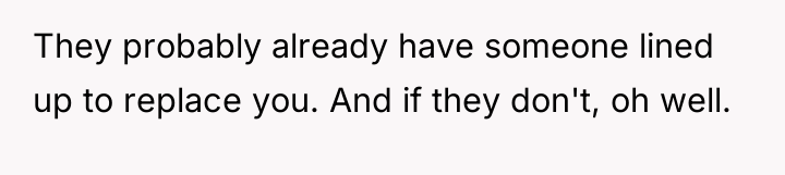 They probably already have someone lined up to replace you....