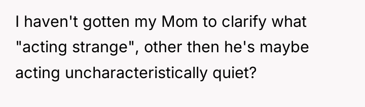 I haven't gotten my Mom to clarify what "acting strange",...