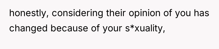 honestly, considering their opinion of you has changed because of...