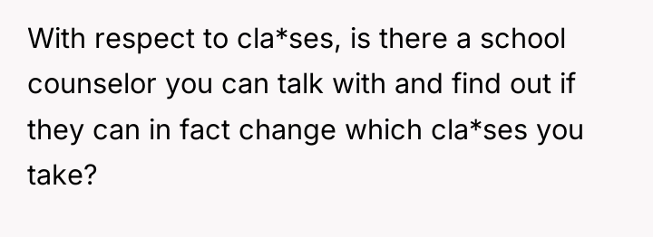 With respect to cla*ses, is there a school counselor you...