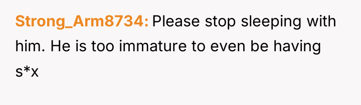 Strong_Arm8734 Please stop sleeping with him. He is too immature...