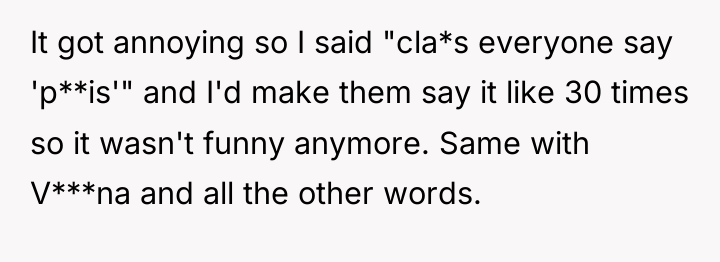 It got annoying so I said "cla*s everyone say 'p**is'"...