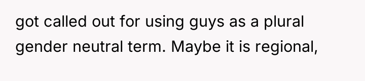 got called out for using guys as a plural gender...