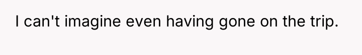I can't imagine even having gone on the trip.