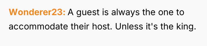 Wonderer23 A guest is always the one to accommodate their...