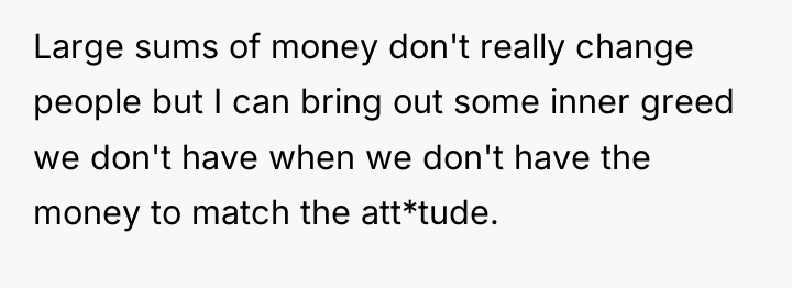 Large sums of money don't really change people but I...