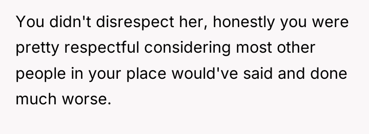 You didn't disrespect her, honestly you were pretty respectful considering...