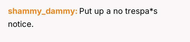 shammy_dammy Put up a no trespa*s notice.