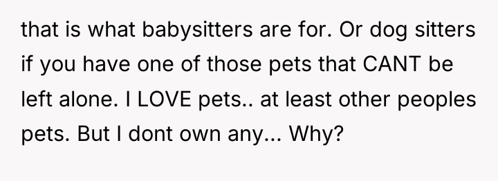 that is what babysitters are for. Or dog sitters if...