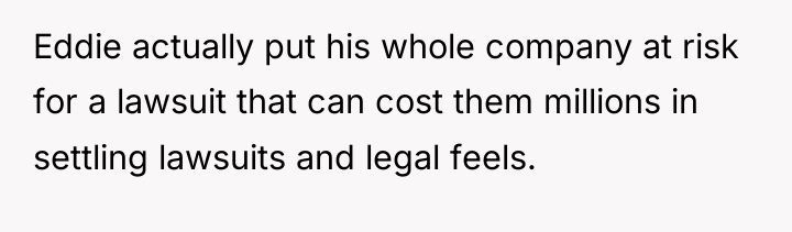 Eddie actually put his whole company at risk for a...