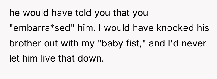 he would have told you that you "embarra*sed" him. I...